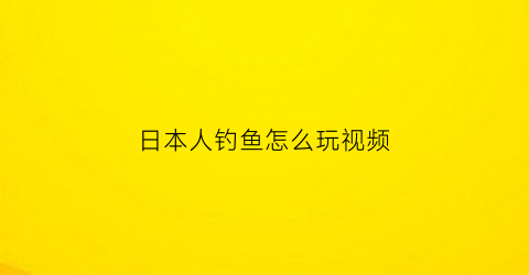 “日本人钓鱼怎么玩视频(日本钓鱼方法视频)