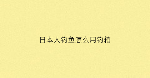日本人钓鱼怎么用钓箱(日本钓鱼钓法)