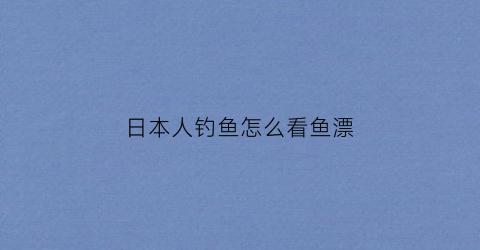 日本人钓鱼怎么看鱼漂(日本人钓小鱼)