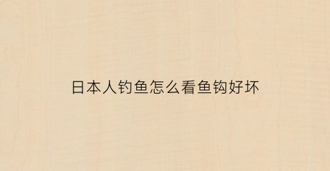 日本人钓鱼怎么看鱼钩好坏(日本钓鱼钓法)