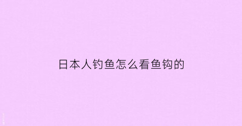 日本人钓鱼怎么看鱼钩的(日本人钓鱼怎么看鱼钩的大小)