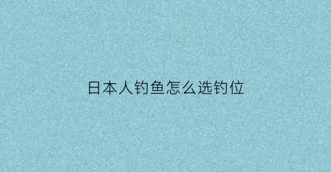 “日本人钓鱼怎么选钓位(日本人钓鱼吗)