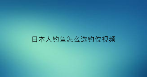 日本人钓鱼怎么选钓位视频(日本人钓鱼用什么钓法)