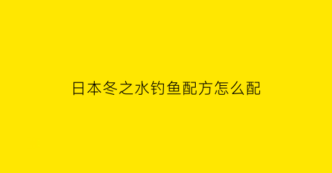 日本冬之水钓鱼配方怎么配(日本东之水钓鲤鱼小药)