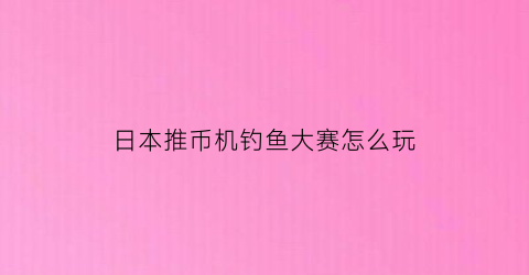 “日本推币机钓鱼大赛怎么玩(日本推币机掉下来的硬币能干嘛)