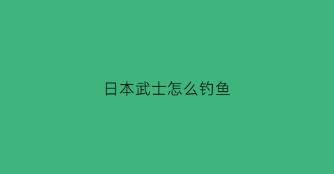 日本武士怎么钓鱼(日本武士怎么钓鱼视频)