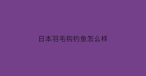 “日本羽毛钩钓鱼怎么样(日本羽毛钩钓鱼怎么样视频)