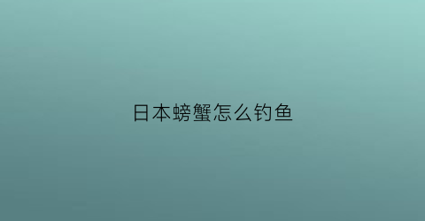 日本螃蟹怎么钓鱼(日本的大螃蟹)