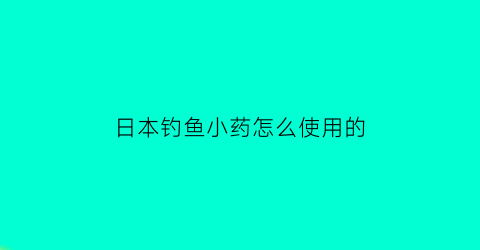 “日本钓鱼小药怎么使用的(钓鱼小药日本的有什么好药)