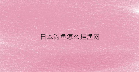 日本钓鱼怎么挂渔网(日本钓鱼网站)