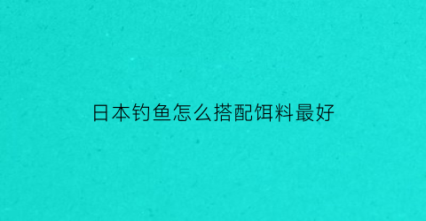 日本钓鱼怎么搭配饵料最好