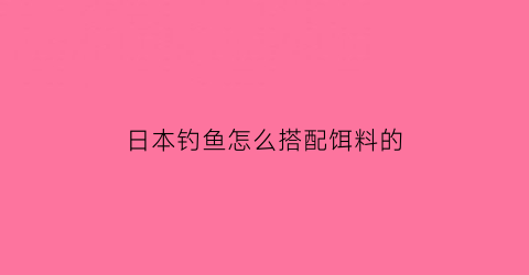 “日本钓鱼怎么搭配饵料的(日本钓鱼怎么搭配饵料的图片)