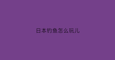 “日本钓鱼怎么玩儿(日本钓鱼视频教程)