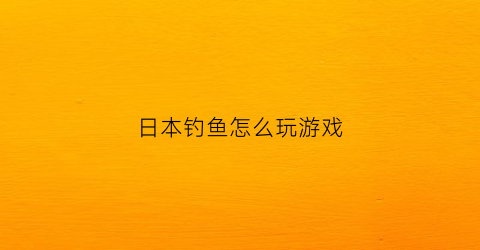日本钓鱼怎么玩游戏(日本钓鱼怎么玩游戏视频)
