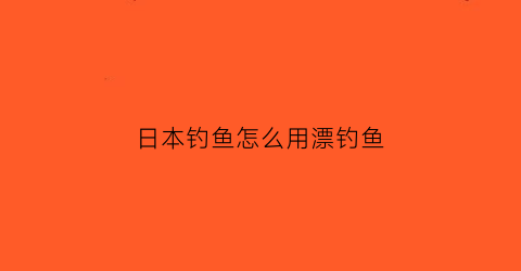 “日本钓鱼怎么用漂钓鱼(日本底钓浮漂的使用视频)