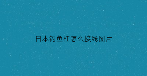 “日本钓鱼杠怎么接线图片(日本钓鱼杠怎么接线图片视频)