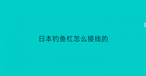 日本钓鱼杠怎么接线的(日本钓鳑鲏线组)