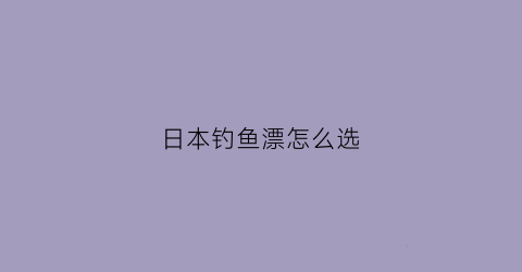 日本钓鱼漂怎么选(日本鱼漂跟国内区别)