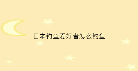 日本钓鱼爱好者怎么钓鱼