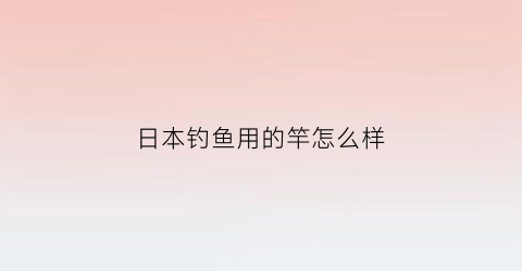 “日本钓鱼用的竿怎么样(日本最好钓鱼杆大全价格)