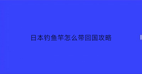 日本钓鱼竿怎么带回国攻略(在日本买钓鱼竿便宜吗)