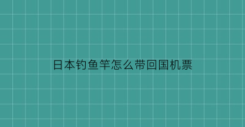 日本钓鱼竿怎么带回国机票(日本鱼竿可以带回国吗)