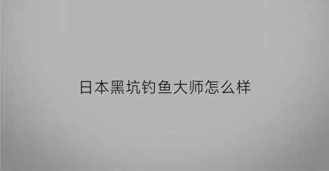 “日本黑坑钓鱼大师怎么样(日本钓鱼视频黑拉)