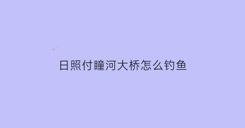 日照付瞳河大桥怎么钓鱼(日照付疃村什么时候拆)