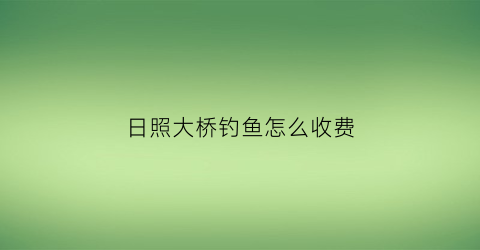 日照大桥钓鱼怎么收费(日照水库大桥)