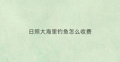 日照大海里钓鱼怎么收费