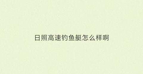 “日照高速钓鱼艇怎么样啊(日照高速钓鱼艇怎么样啊最新消息)