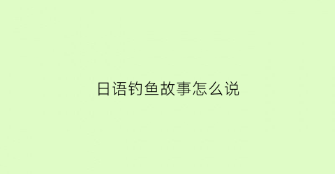 日语钓鱼故事怎么说