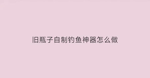 旧瓶子自制钓鱼神器怎么做(饮料瓶自制钓鱼器)