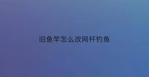 “旧鱼竿怎么改网杆钓鱼(旧鱼竿怎么改网杆钓鱼视频)
