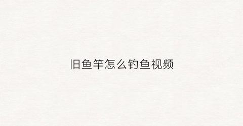 旧鱼竿怎么钓鱼视频(老旧的鱼竿)