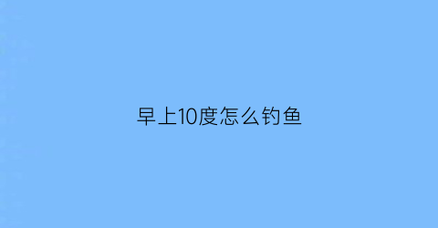 早上10度怎么钓鱼