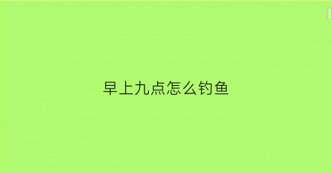 早上九点怎么钓鱼(早上九点怎么钓鱼好)