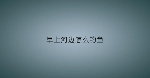 早上河边怎么钓鱼