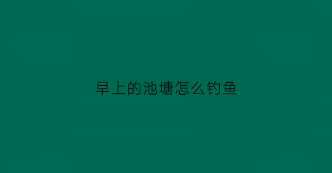 早上的池塘怎么钓鱼(早上池塘鱼上浮正常吗)