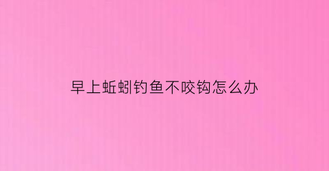 早上蚯蚓钓鱼不咬钩怎么办(早上蚯蚓钓鱼不咬钩怎么办呀)