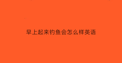 早上起来钓鱼会怎么样英语