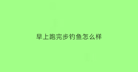 “早上跑完步钓鱼怎么样(早上跑了步晚上还要运动吗)