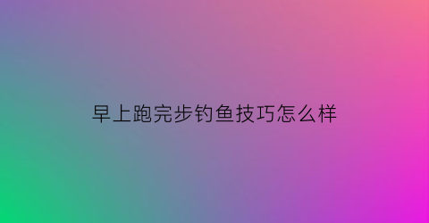 早上跑完步钓鱼技巧怎么样