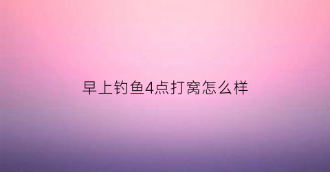 早上钓鱼4点打窝怎么样(早晨4点钓鱼会不会太早)