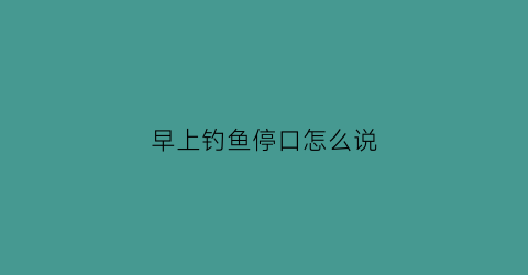 “早上钓鱼停口怎么说(早晨钓鱼钓边还是中间)