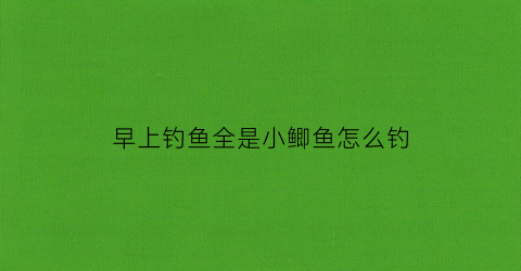 早上钓鱼全是小鲫鱼怎么钓(早上钓鲫鱼应该选择什么位置)