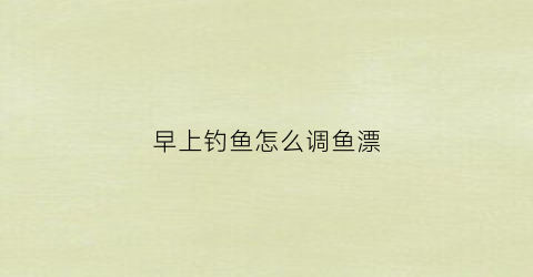 早上钓鱼怎么调鱼漂(早上钓鱼怎么钓)