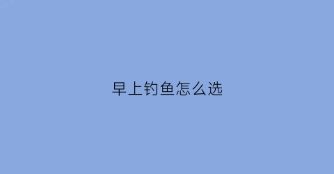 早上钓鱼怎么选(早上钓鱼最佳位置)