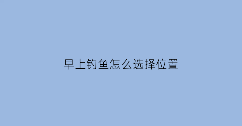 “早上钓鱼怎么选择位置(早上钓鱼技巧)