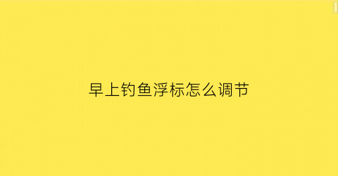 早上钓鱼浮标怎么调节(早上钓鱼怎么调漂)